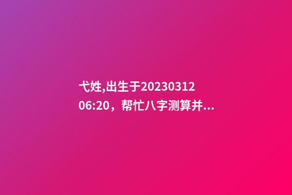 弋姓,出生于2023.03.12 06:20，帮忙八字测算并起名
